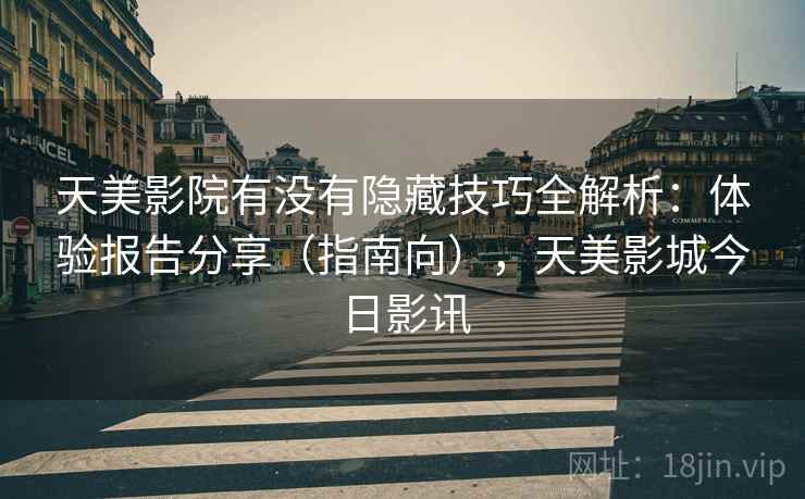 天美影院有没有隐藏技巧全解析：体验报告分享（指南向），天美影城今日影讯