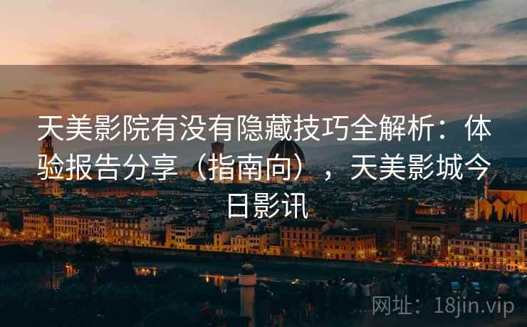 天美影院有没有隐藏技巧全解析:体验报告分享(指南向),天美影城今日影讯 天美影院有没有隐藏技巧全解析:体验报告分享(指南向),天美影城今日影讯