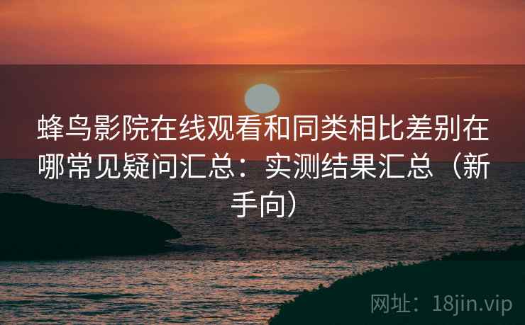 蜂鸟影院在线观看和同类相比差别在哪常见疑问汇总：实测结果汇总（新手向）
