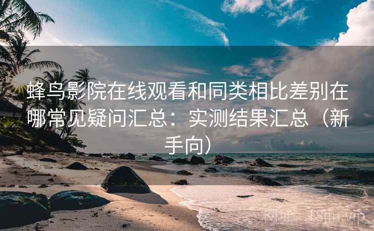蜂鸟影院在线观看和同类相比差别在哪常见疑问汇总:实测结果汇总(新手向) 蜂鸟影院在线观看和同类相比差别在哪常见疑问汇总:实测结果汇总(新手向)