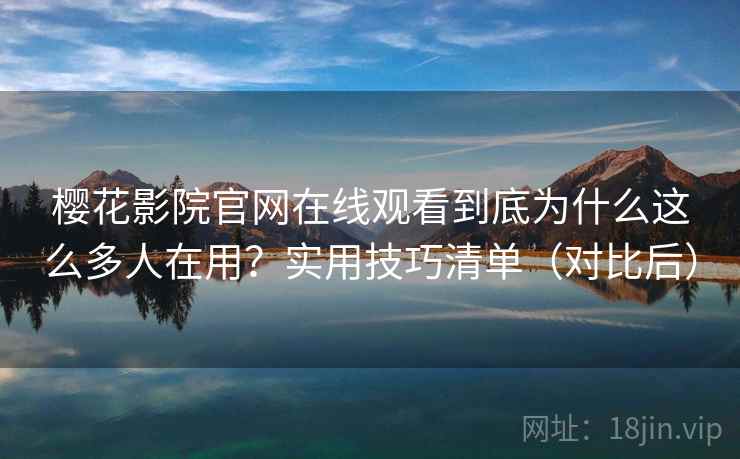 樱花影院官网在线观看到底为什么这么多人在用？实用技巧清单（对比后）