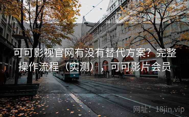 可可影视官网有没有替代方案？完整操作流程（实测），可可影片会员