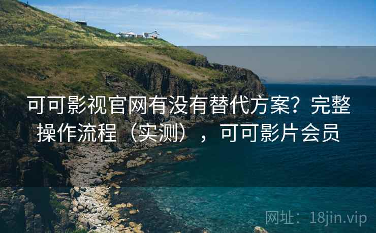 可可影视官网有没有替代方案？完整操作流程（实测），可可影片会员