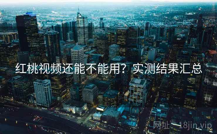 红桃视频还能不能用？实测结果汇总
