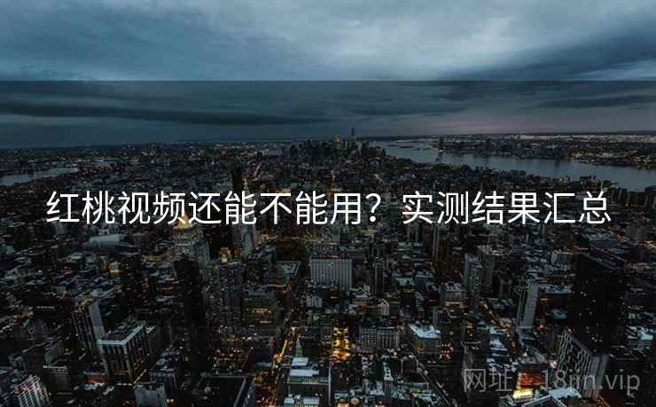 红桃视频还能不能用?实测结果汇总 红桃视频还能不能用?实测结果汇总