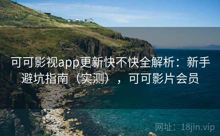 可可影视app更新快不快全解析:新手避坑指南(实测),可可影片会员 可可影视app更新快不快全解析:新手避坑指南(实测),可可影片会员