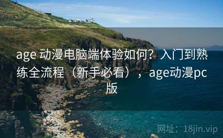 age 动漫电脑端体验如何?入门到熟练全流程(新手必看),age动漫pc版 age 动漫电脑端体验如何?入门到熟练全流程(新手必看),age动漫pc版