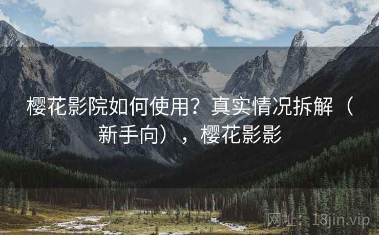 樱花影院如何使用?真实情况拆解(新手向),樱花影影 樱花影院如何使用?真实情况拆解(新手向),樱花影影