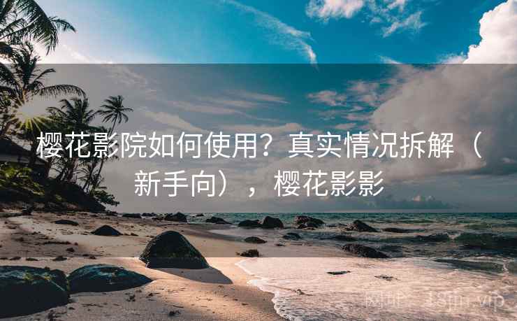 樱花影院如何使用？真实情况拆解（新手向），樱花影影