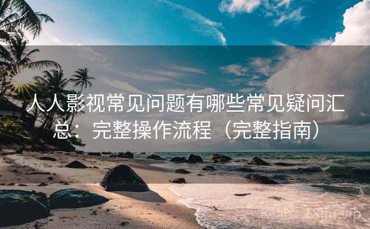 人人影视常见问题有哪些常见疑问汇总:完整操作流程(完整指南) 人人影视常见问题有哪些常见疑问汇总:完整操作流程(完整指南)