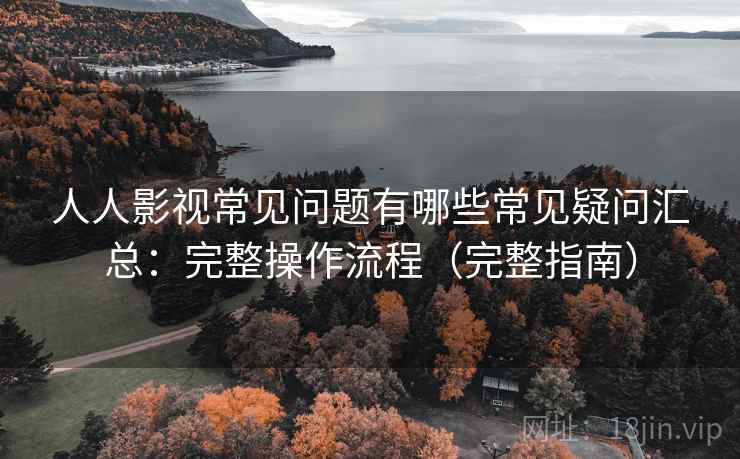 人人影视常见问题有哪些常见疑问汇总：完整操作流程（完整指南）