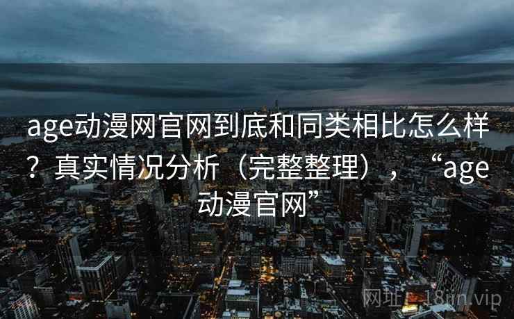 age动漫网官网到底和同类相比怎么样？真实情况分析（完整整理），“age动漫官网”