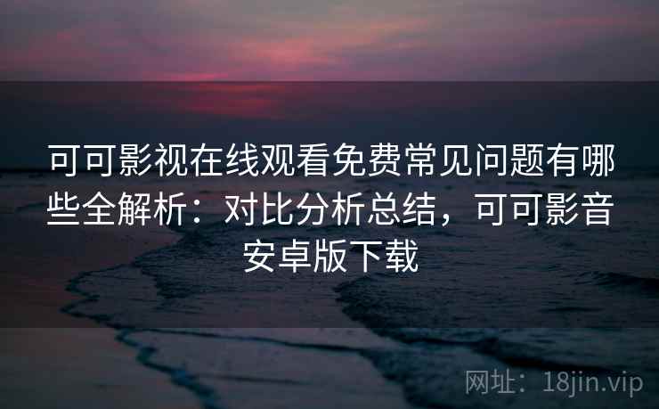 可可影视在线观看免费常见问题有哪些全解析:对比分析总结,可可影音安卓版下载 可可影视在线观看免费常见问题有哪些全解析:对比分析总结,可可影音安卓版下载