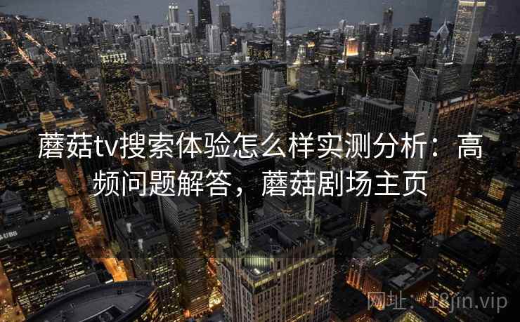 蘑菇tv搜索体验怎么样实测分析：高频问题解答，蘑菇剧场主页