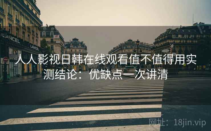 人人影视日韩在线观看值不值得用实测结论:优缺点一次讲清 人人影视日韩在线观看值不值得用实测结论:优缺点一次讲清