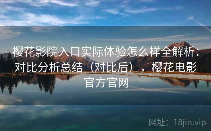 樱花影院入口实际体验怎么样全解析：对比分析总结（对比后），樱花电影官方官网