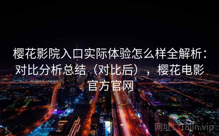 樱花影院入口实际体验怎么样全解析:对比分析总结(对比后),樱花电影官方官网 樱花影院入口实际体验怎么样全解析:对比分析总结(对比后),樱花电影官方官网