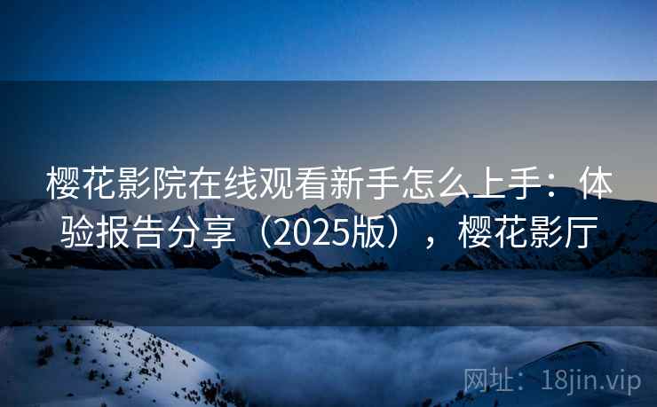樱花影院在线观看新手怎么上手:体验报告分享(2025版),樱花影厅 樱花影院在线观看新手怎么上手:体验报告分享(2025版),樱花影厅
