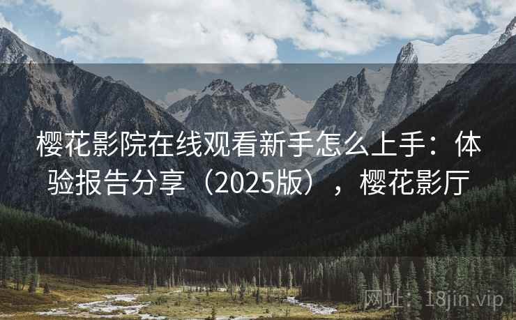樱花影院在线观看新手怎么上手：体验报告分享（2025版），樱花影厅