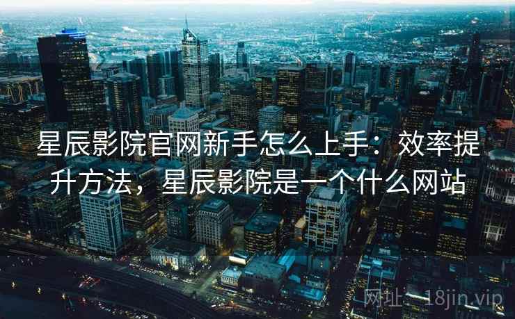 星辰影院官网新手怎么上手：效率提升方法，星辰影院是一个什么网站