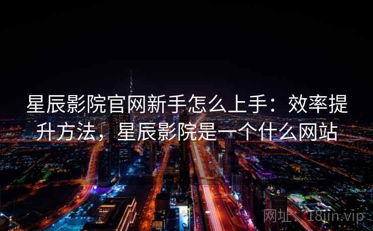 星辰影院官网新手怎么上手：效率提升方法，星辰影院是一个什么网站