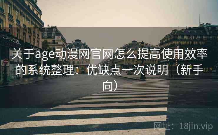 关于age动漫网官网怎么提高使用效率的系统整理:优缺点一次说明(新手向) 关于age动漫网官网怎么提高使用效率的系统整理:优缺点一次说明(新手向)