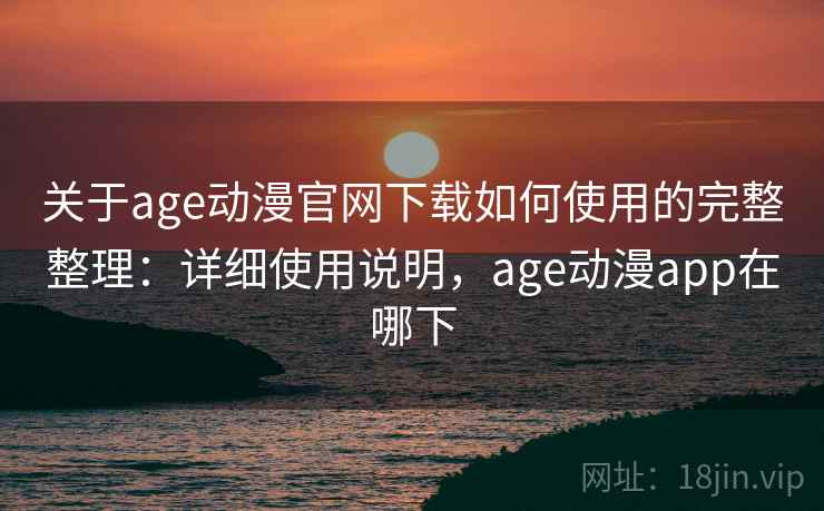 关于age动漫官网下载如何使用的完整整理:详细使用说明,age动漫app在哪下 关于age动漫官网下载如何使用的完整整理:详细使用说明,age动漫app在哪下