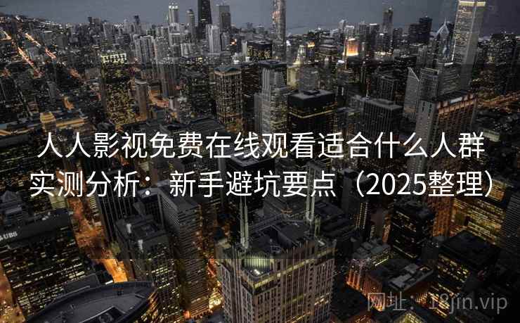 人人影视免费在线观看适合什么人群实测分析：新手避坑要点（2025整理）