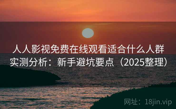 人人影视免费在线观看适合什么人群实测分析:新手避坑要点(2025整理) 人人影视免费在线观看适合什么人群实测分析:新手避坑要点(2025整理)