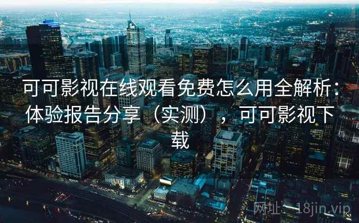 可可影视在线观看免费怎么用全解析:体验报告分享(实测),可可影视下载 可可影视在线观看免费怎么用全解析:体验报告分享(实测),可可影视下载