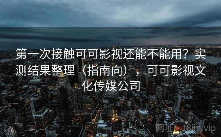 第一次接触可可影视还能不能用？实测结果整理（指南向），可可影视文化传媒公司