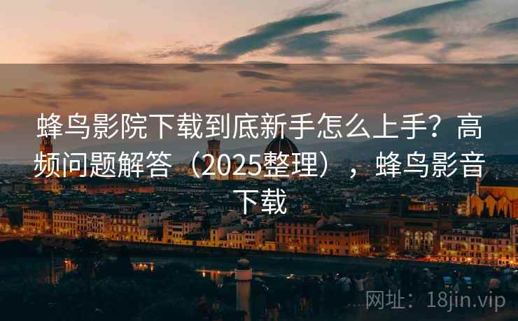 蜂鸟影院下载到底新手怎么上手?高频问题解答(2025整理),蜂鸟影音下载 蜂鸟影院下载到底新手怎么上手?高频问题解答(2025整理),蜂鸟影音下载