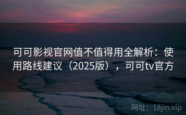 可可影视官网值不值得用全解析：使用路线建议（2025版），可可tv官方