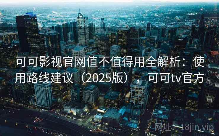 可可影视官网值不值得用全解析:使用路线建议(2025版),可可tv官方 可可影视官网值不值得用全解析:使用路线建议(2025版),可可tv官方