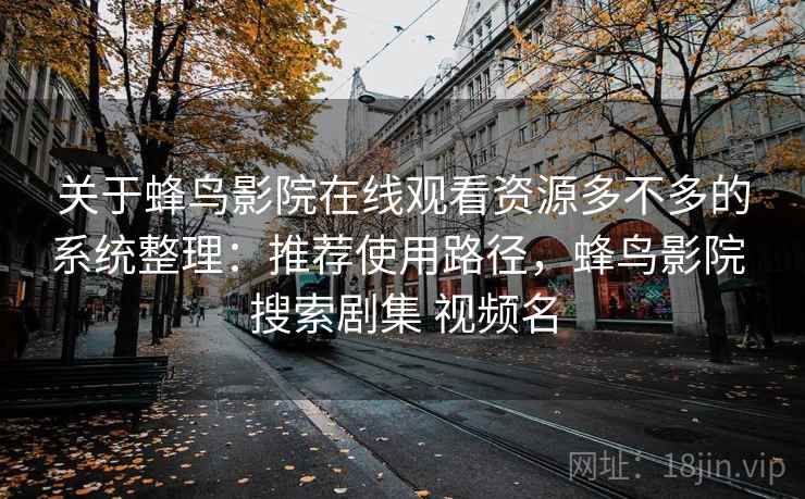 关于蜂鸟影院在线观看资源多不多的系统整理：推荐使用路径，蜂鸟影院 搜索剧集 视频名
