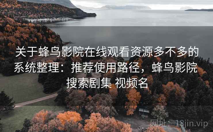 关于蜂鸟影院在线观看资源多不多的系统整理:推荐使用路径,蜂鸟影院 搜索剧集 视频名 关于蜂鸟影院在线观看资源多不多的系统整理:推荐使用路径,蜂鸟影院 搜索剧集 视频名