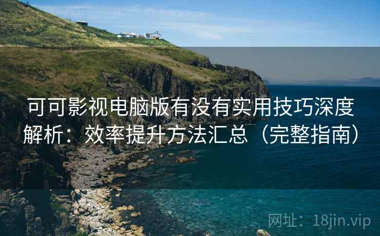 可可影视电脑版有没有实用技巧深度解析：效率提升方法汇总（完整指南）