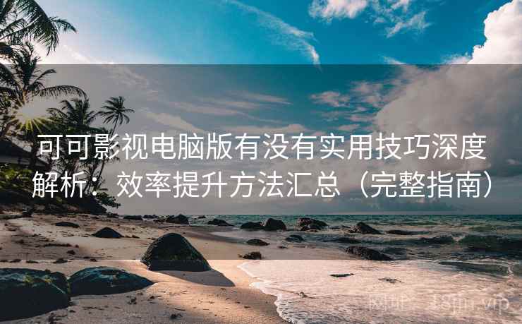 可可影视电脑版有没有实用技巧深度解析:效率提升方法汇总(完整指南) 可可影视电脑版有没有实用技巧深度解析:效率提升方法汇总(完整指南)