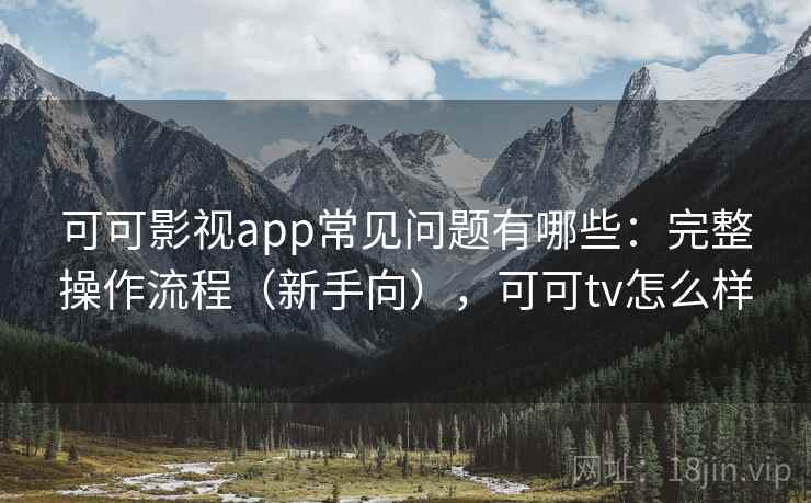 可可影视app常见问题有哪些：完整操作流程（新手向），可可tv怎么样