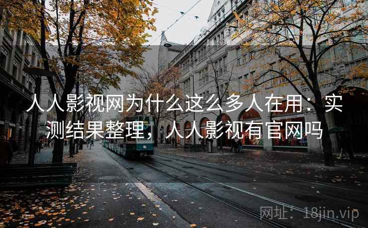 人人影视网为什么这么多人在用：实测结果整理，人人影视有官网吗