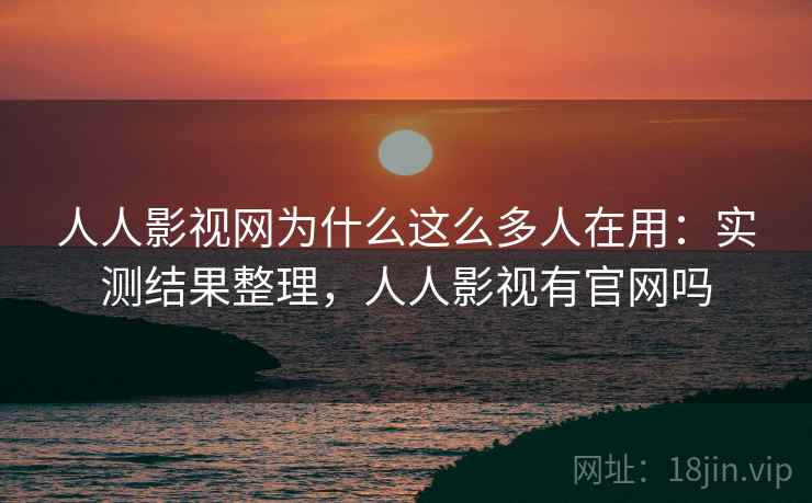 人人影视网为什么这么多人在用：实测结果整理，人人影视有官网吗