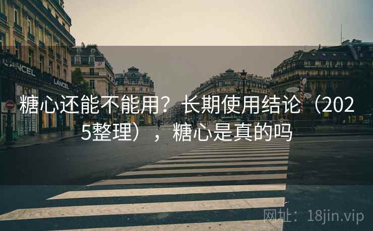 糖心还能不能用?长期使用结论(2025整理),糖心是真的吗 糖心还能不能用?长期使用结论(2025整理),糖心是真的吗