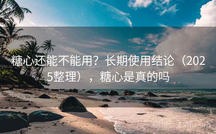 糖心还能不能用？长期使用结论（2025整理），糖心是真的吗