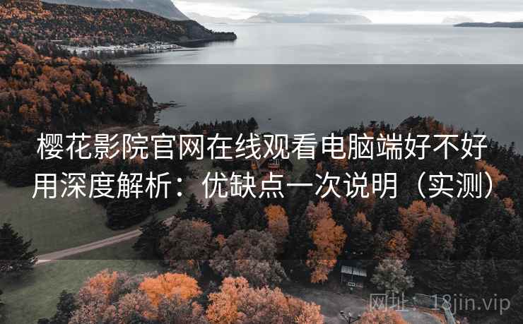 樱花影院官网在线观看电脑端好不好用深度解析:优缺点一次说明(实测) 樱花影院官网在线观看电脑端好不好用深度解析:优缺点一次说明(实测)