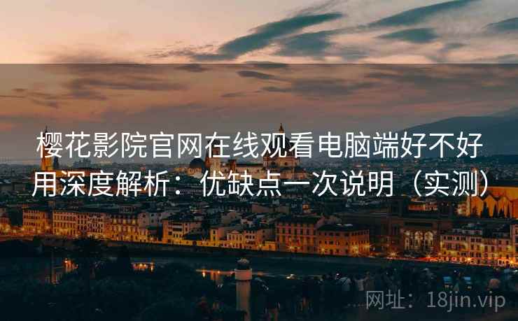 樱花影院官网在线观看电脑端好不好用深度解析：优缺点一次说明（实测）