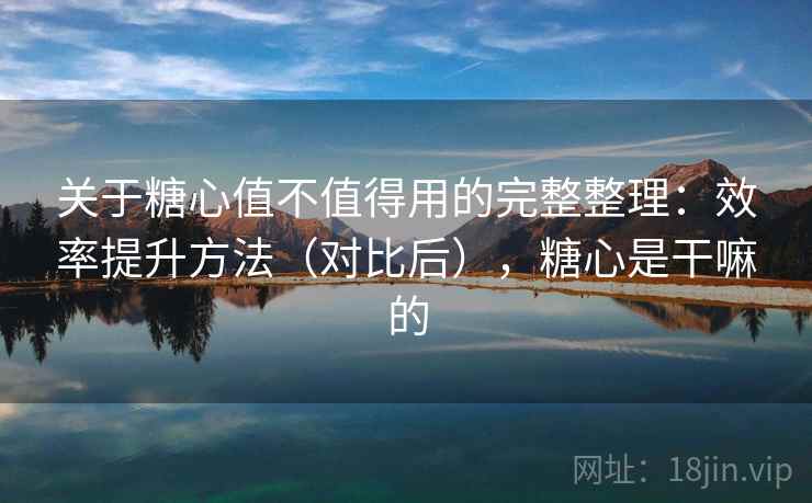 关于糖心值不值得用的完整整理：效率提升方法（对比后），糖心是干嘛的