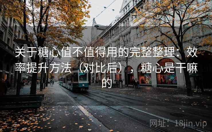关于糖心值不值得用的完整整理:效率提升方法(对比后),糖心是干嘛的 关于糖心值不值得用的完整整理:效率提升方法(对比后),糖心是干嘛的
