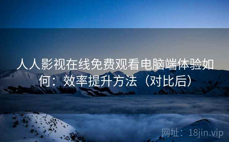 人人影视在线免费观看电脑端体验如何:效率提升方法(对比后) 人人影视在线免费观看电脑端体验如何:效率提升方法(对比后)