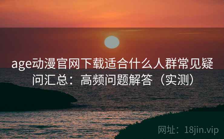 age动漫官网下载适合什么人群常见疑问汇总:高频问题解答(实测) age动漫官网下载适合什么人群常见疑问汇总:高频问题解答(实测)