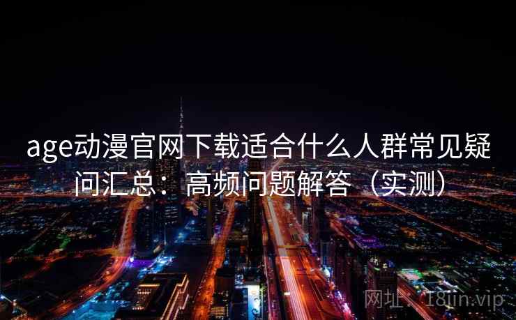 age动漫官网下载适合什么人群常见疑问汇总：高频问题解答（实测）